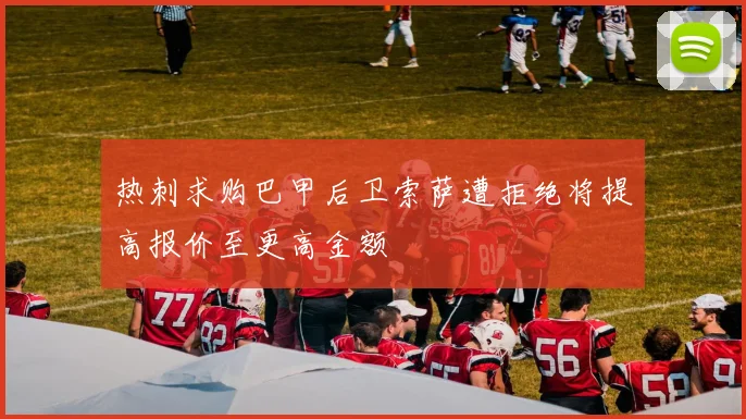 热刺求购巴甲后卫索萨遭拒绝将提高报价至更高金额